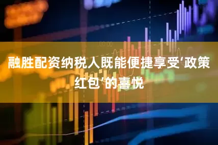 融胜配资纳税人既能便捷享受‘政策红包’的喜悦