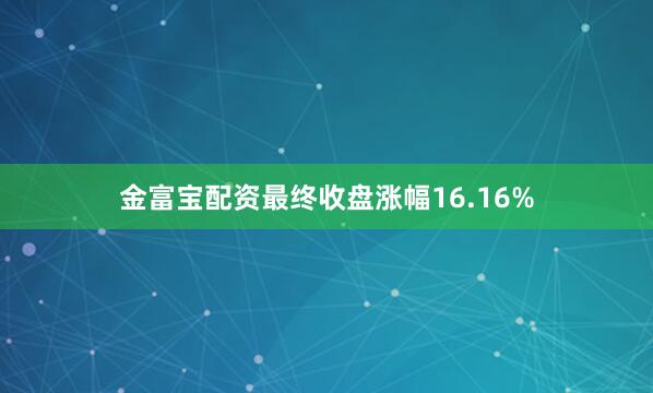 金富宝配资最终收盘涨幅16.16%