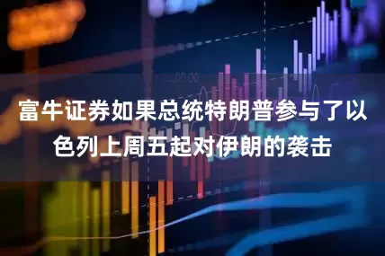 富牛证券如果总统特朗普参与了以色列上周五起对伊朗的袭击