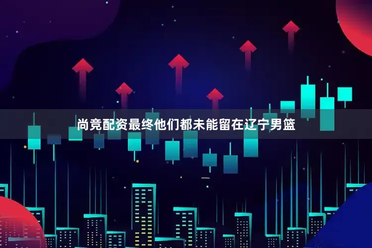 尚竞配资最终他们都未能留在辽宁男篮