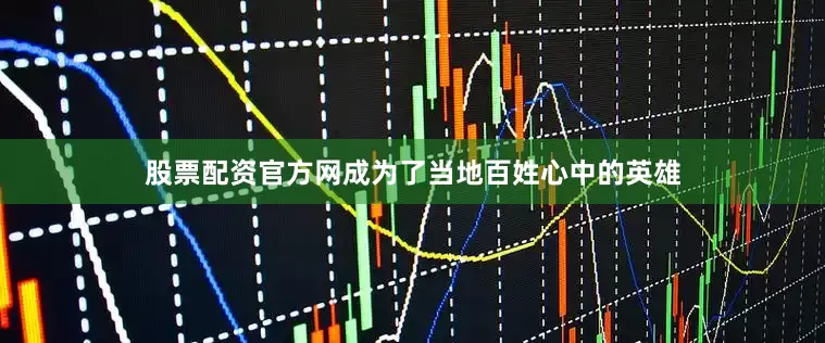 股票配资官方网成为了当地百姓心中的英雄