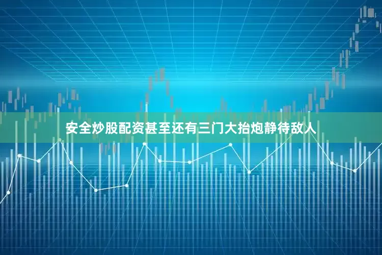 安全炒股配资甚至还有三门大抬炮静待敌人
