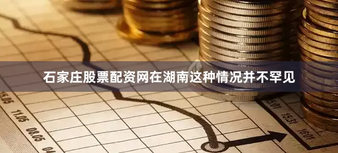 石家庄股票配资网在湖南这种情况并不罕见