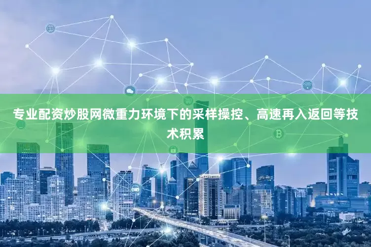 专业配资炒股网微重力环境下的采样操控、高速再入返回等技术积累