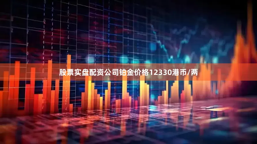 股票实盘配资公司铂金价格12330港币/两
