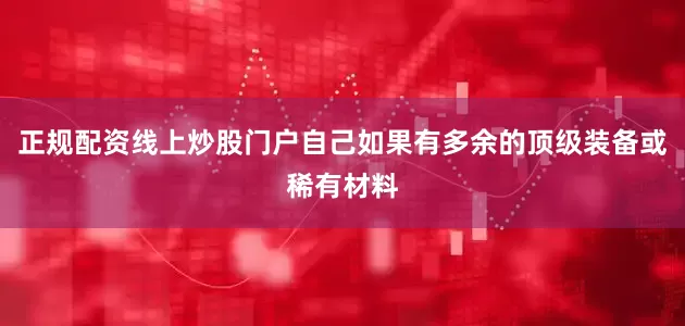 正规配资线上炒股门户自己如果有多余的顶级装备或稀有材料