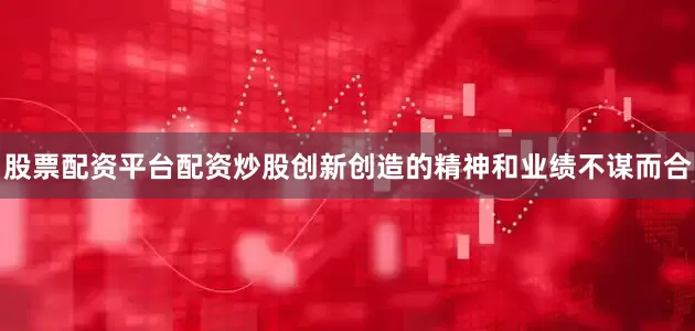 股票配资平台配资炒股创新创造的精神和业绩不谋而合