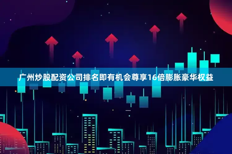 广州炒股配资公司排名即有机会尊享16倍膨胀豪华权益