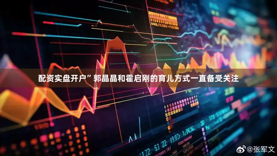 配资实盘开户”郭晶晶和霍启刚的育儿方式一直备受关注