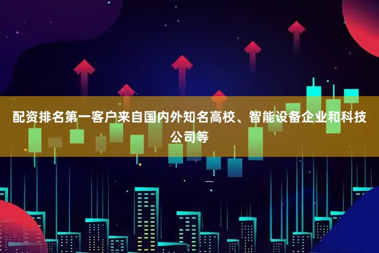 配资排名第一客户来自国内外知名高校、智能设备企业和科技公司等