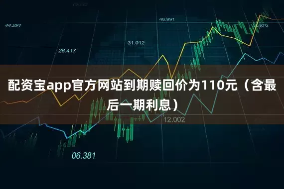 配资宝app官方网站到期赎回价为110元（含最后一期利息）