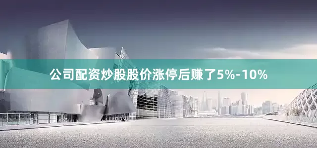 公司配资炒股股价涨停后赚了5%-10%