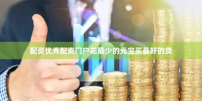 配资优秀配资门户花最少的元宝买最好的货