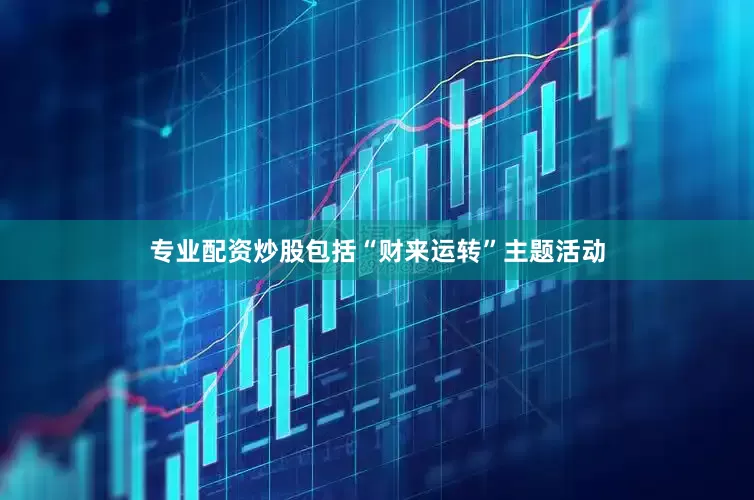 专业配资炒股包括“财来运转”主题活动