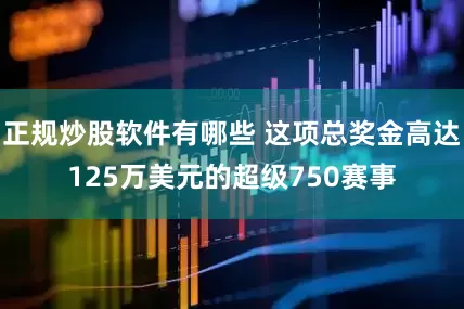 正规炒股软件有哪些 这项总奖金高达125万美元的超级750赛事