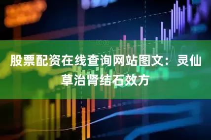 股票配资在线查询网站图文：灵仙草治肾结石效方