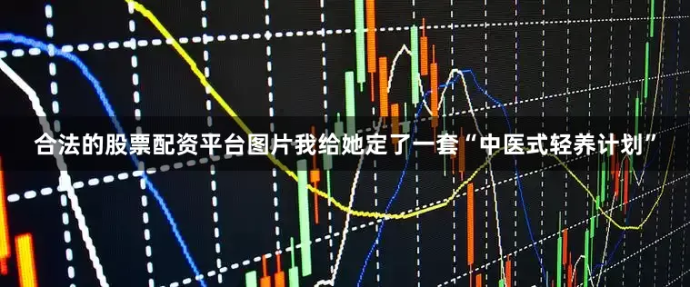 合法的股票配资平台图片我给她定了一套“中医式轻养计划”