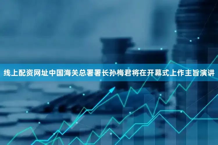 线上配资网址中国海关总署署长孙梅君将在开幕式上作主旨演讲