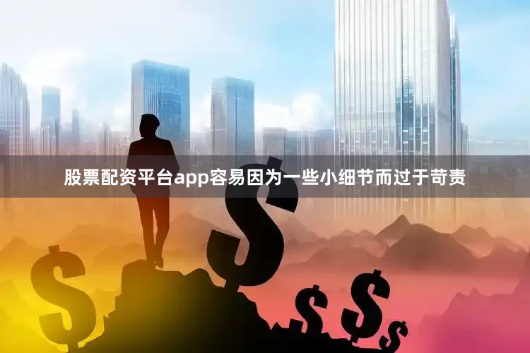 股票配资平台app容易因为一些小细节而过于苛责