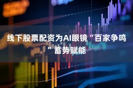 线下股票配资为AI眼镜“百家争鸣”蓄势赋能