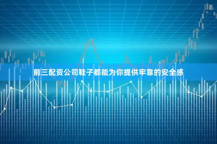 前三配资公司鞋子都能为你提供牢靠的安全感