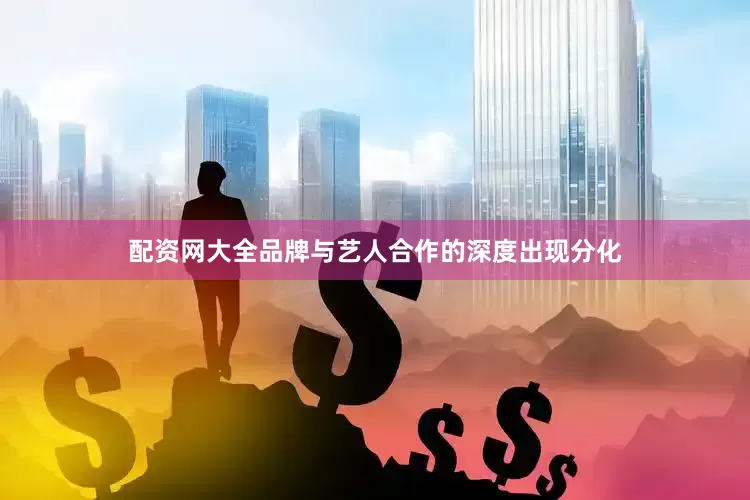 配资网大全品牌与艺人合作的深度出现分化