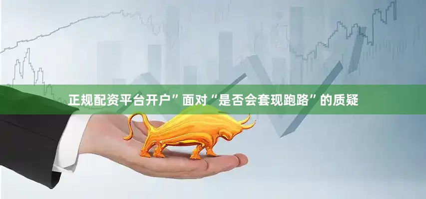 正规配资平台开户”面对“是否会套现跑路”的质疑