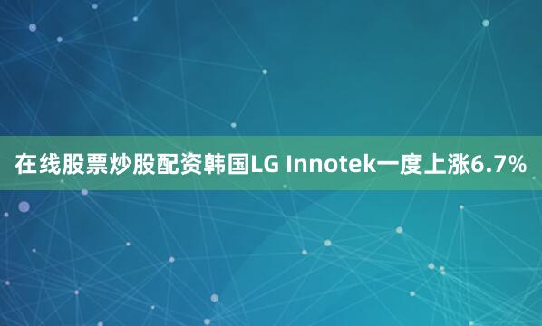 在线股票炒股配资　　韩国LG Innotek一度上涨6.7%