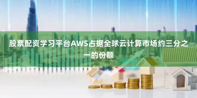 股票配资学习平台　　AWS占据全球云计算市场约三分之一的份额