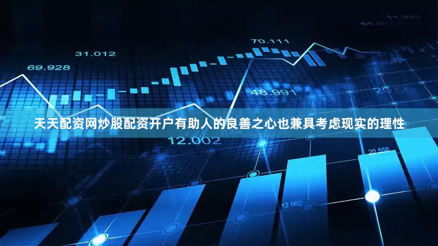 天天配资网炒股配资开户有助人的良善之心也兼具考虑现实的理性