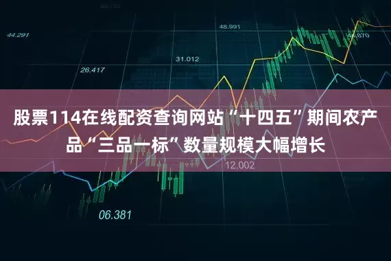 股票114在线配资查询网站“十四五”期间农产品“三品一标”数量规模大幅增长