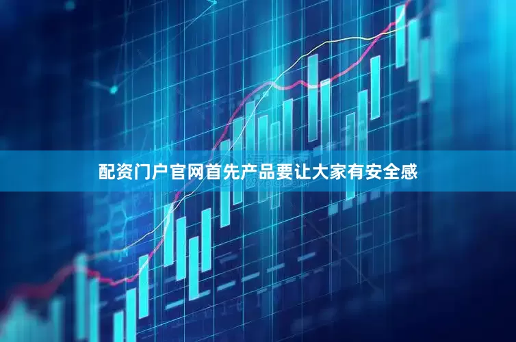 配资门户官网首先产品要让大家有安全感