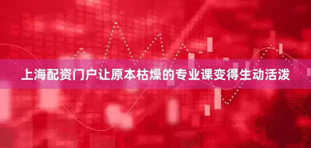 上海配资门户让原本枯燥的专业课变得生动活泼