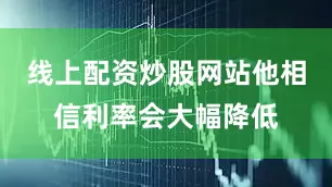 线上配资炒股网站他相信利率会大幅降低