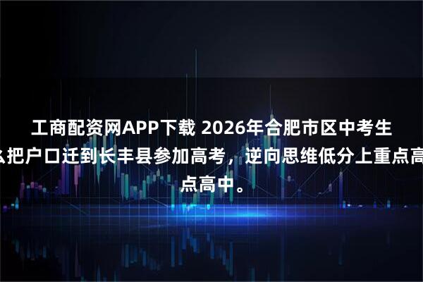 工商配资网APP下载 2026年合肥市区中考生怎么把户口迁到长丰县参加高考，逆向思维低分上重点高中。
