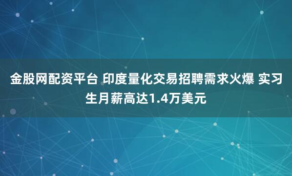 金股网配资平台 印度量化交易招聘需求火爆 实习生月薪高达1.4万美元