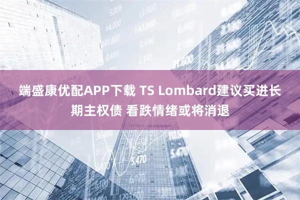 端盛康优配APP下载 TS Lombard建议买进长期主权债 看跌情绪或将消退