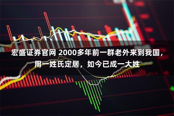 宏盛证券官网 2000多年前一群老外来到我国，用一姓氏定居，如今已成一大姓