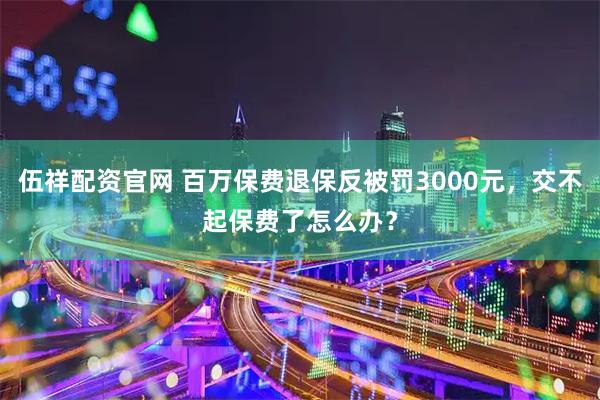 伍祥配资官网 百万保费退保反被罚3000元，交不起保费了怎么办？