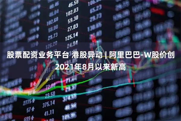 股票配资业务平台 港股异动 | 阿里巴巴-W股价创2021年8月以来新高