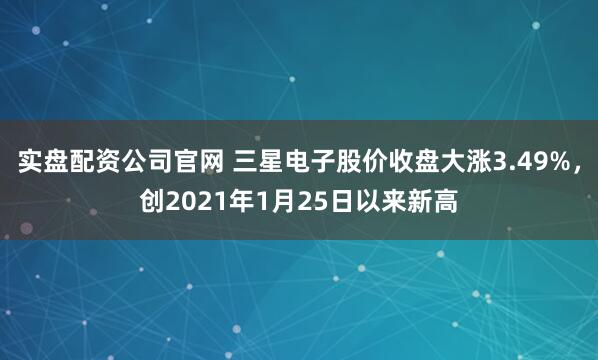 实盘配资公司官网 三星电子股价收盘大涨3.49%，创2021年1月25日以来新高