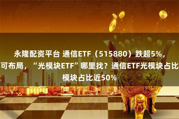 永隆配资平台 通信ETF（515880）跌超5%，回调或可布局，“光模块ETF”哪里找？通信ETF光模块占比近50%