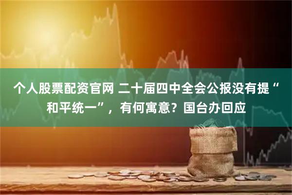 个人股票配资官网 二十届四中全会公报没有提“和平统一”,有何寓意?国台办回应