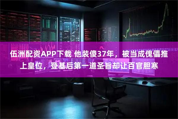 伍洲配资APP下载 他装傻37年，被当成傀儡推上皇位，登基后第一道圣旨却让百官胆寒