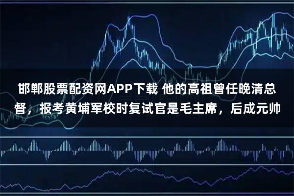 邯郸股票配资网APP下载 他的高祖曾任晚清总督，报考黄埔军校时复试官是毛主席，后成元帅