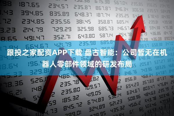跟投之家配资APP下载 盘古智能：公司暂无在机器人零部件领域的研发布局