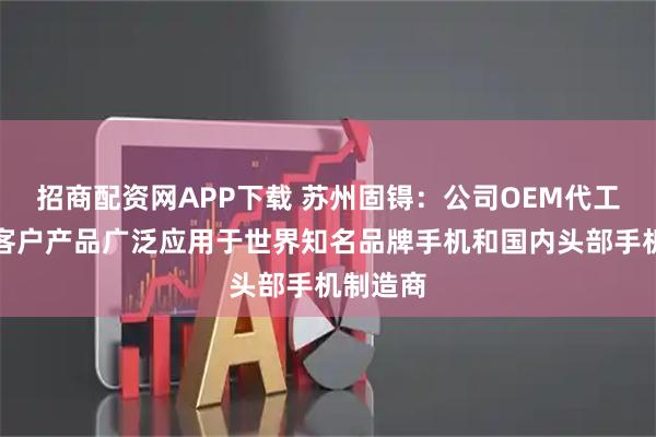 招商配资网APP下载 苏州固锝：公司OEM代工的终端客户产品广泛应用于世界知名品牌手机和国内头部手机制造商
