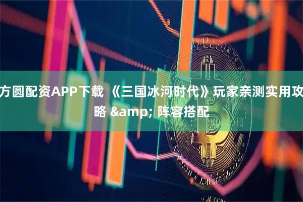 方圆配资APP下载 《三国冰河时代》玩家亲测实用攻略 & 阵容搭配