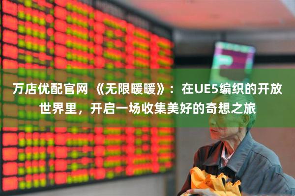 万店优配官网 《无限暖暖》:在UE5编织的开放世界里,开启一场收集美好的奇想之旅