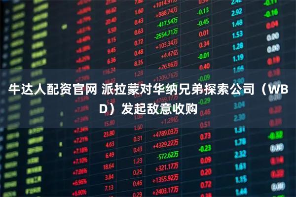 牛达人配资官网 派拉蒙对华纳兄弟探索公司（WBD）发起敌意收购